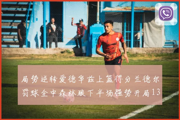 局势逆转爱德华兹上篮得分兰德尔罚球全中森林狼下半场强势开局13-0