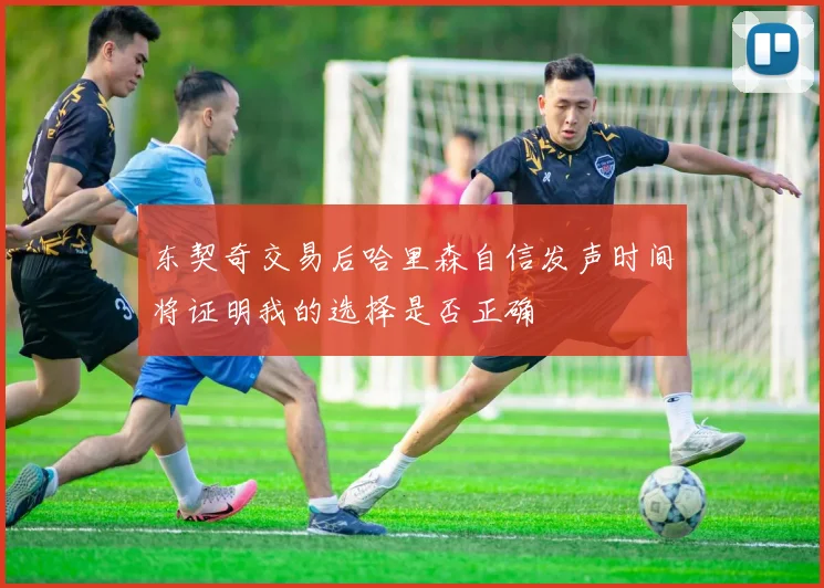东契奇交易后哈里森自信发声时间将证明我的选择是否正确