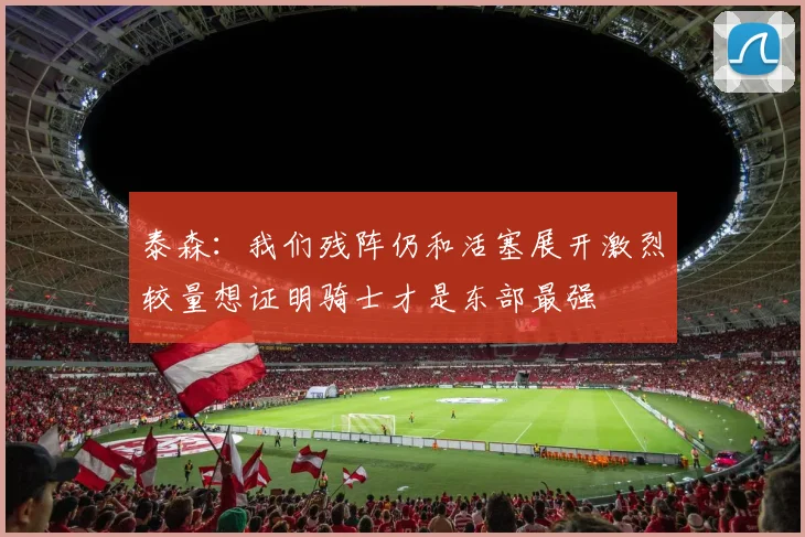 泰森：我们残阵仍和活塞展开激烈较量想证明骑士才是东部最强