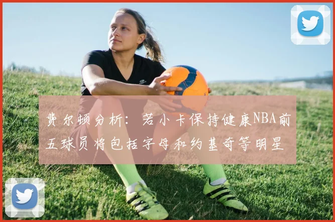 费尔顿分析：若小卡保持健康NBA前五球员将包括字母和约基奇等明星