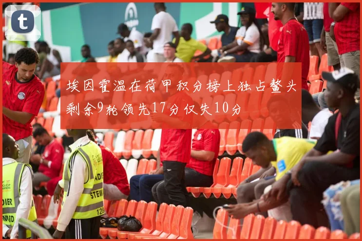 埃因霍温在荷甲积分榜上独占鳌头剩余9轮领先17分仅失10分