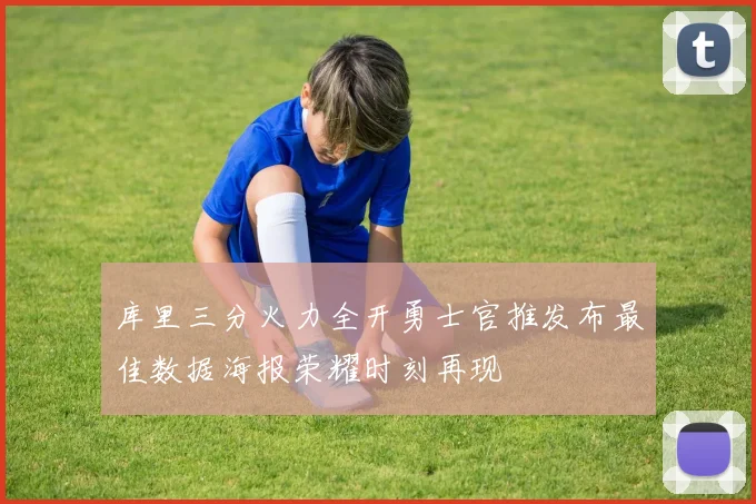 库里三分火力全开勇士官推发布最佳数据海报荣耀时刻再现