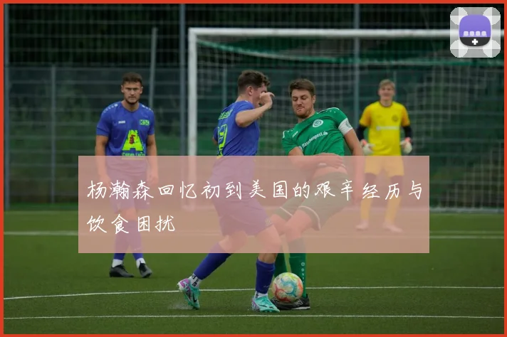 杨瀚森回忆初到美国的艰辛经历与饮食困扰