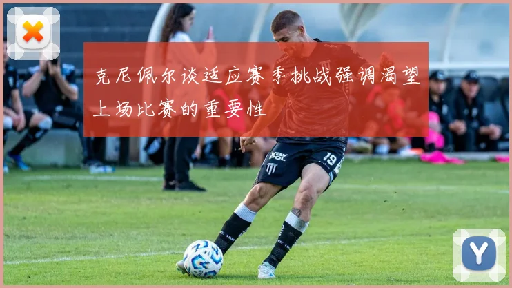 克尼佩尔谈适应赛季挑战强调渴望上场比赛的重要性