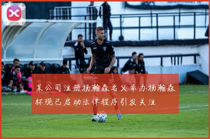某公司注册杨瀚森名义举办杨瀚森杯现已启动法律程序引发关注