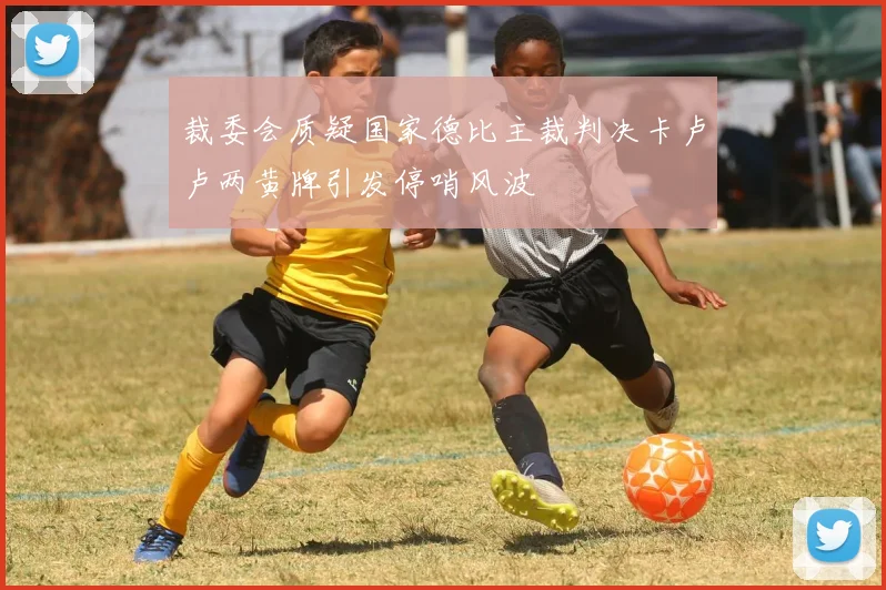 裁委会质疑国家德比主裁判决卡卢卢两黄牌引发停哨风波