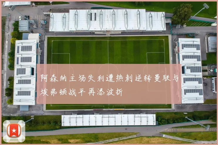 阿森纳主场失利遭热刺逆转曼联与埃弗顿战平再添波折