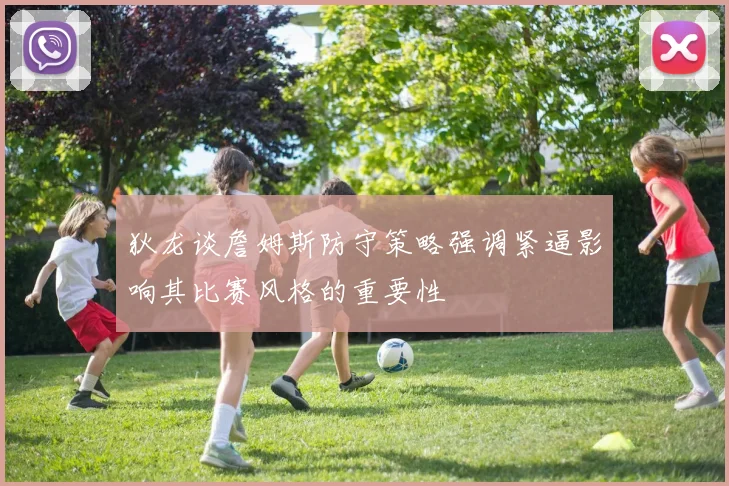 狄龙谈詹姆斯防守策略强调紧逼影响其比赛风格的重要性