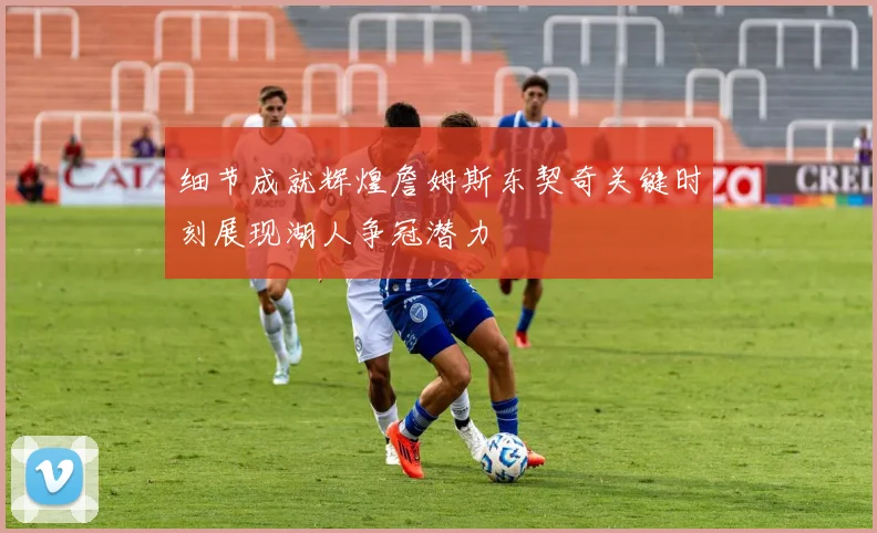 细节成就辉煌詹姆斯东契奇关键时刻展现湖人争冠潜力
