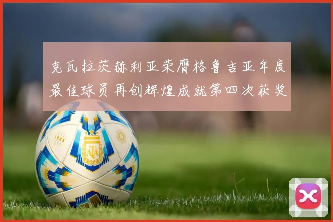 克瓦拉茨赫利亚荣膺格鲁吉亚年度最佳球员再创辉煌成就第四次获奖