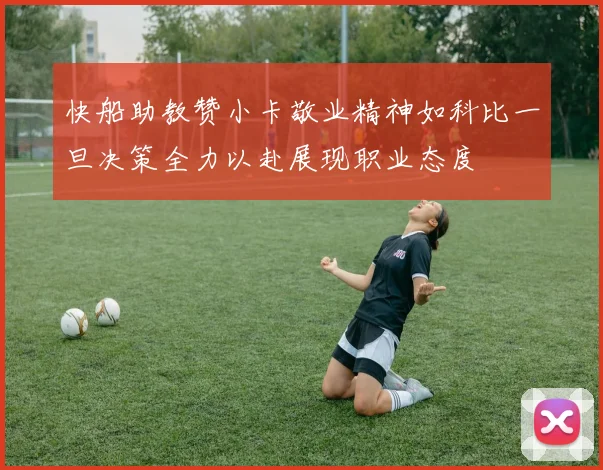 快船助教赞小卡敬业精神如科比一旦决策全力以赴展现职业态度