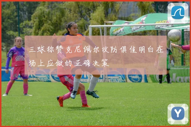 三球称赞克尼佩尔攻防俱佳明白在场上应做的正确决策