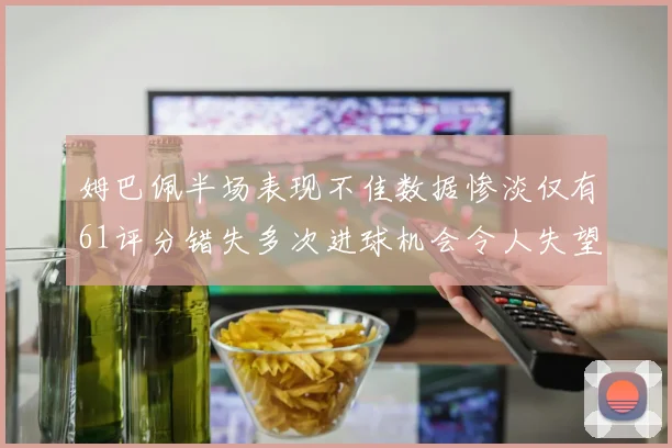 姆巴佩半场表现不佳数据惨淡仅有61评分错失多次进球机会令人失望