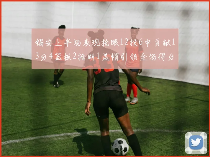 锡安上半场表现抢眼12投6中贡献13分4篮板2抢断1盖帽引领全场得分
