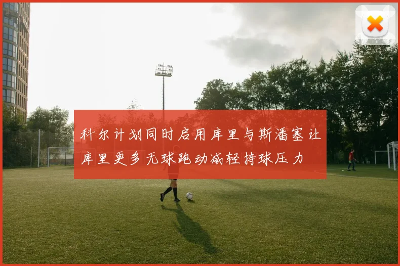 科尔计划同时启用库里与斯潘塞让库里更多无球跑动减轻持球压力