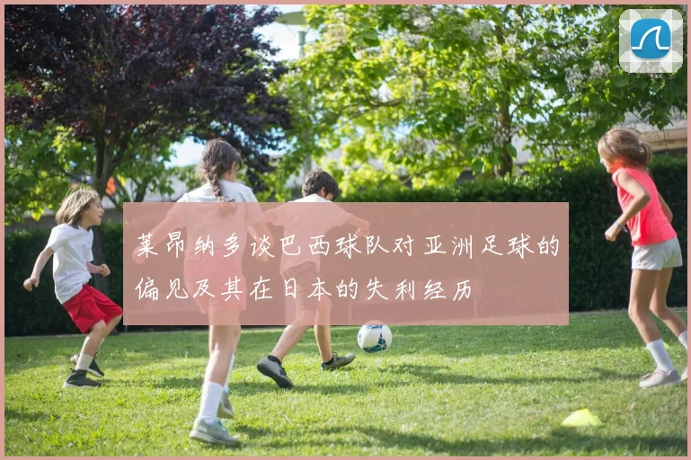 莱昂纳多谈巴西球队对亚洲足球的偏见及其在日本的失利经历