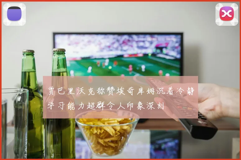 贾巴里沃克称赞埃奇库姆沉着冷静学习能力超群令人印象深刻