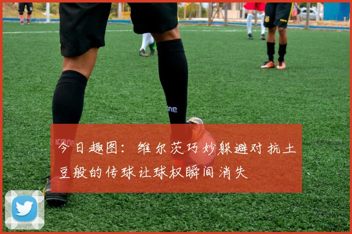 今日趣图：维尔茨巧妙躲避对抗土豆般的传球让球权瞬间消失