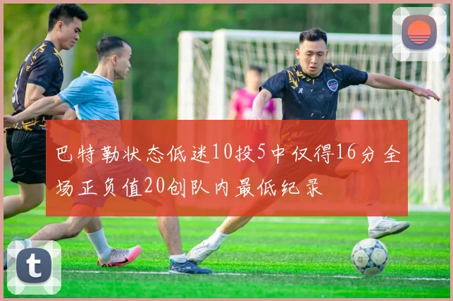 巴特勒状态低迷10投5中仅得16分全场正负值20创队内最低纪录