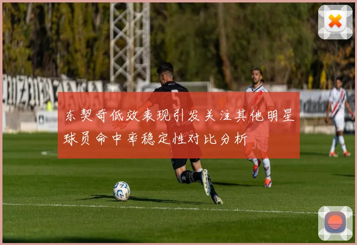 东契奇低效表现引发关注其他明星球员命中率稳定性对比分析
