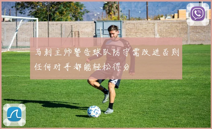 马刺主帅警告球队防守需改进否则任何对手都能轻松得分