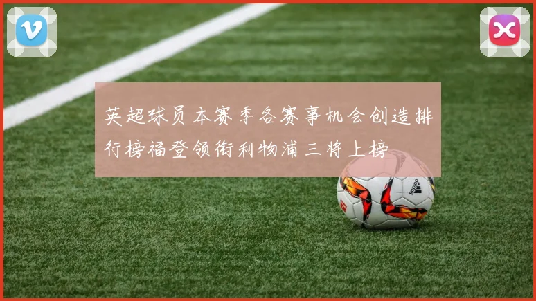 英超球员本赛季各赛事机会创造排行榜福登领衔利物浦三将上榜