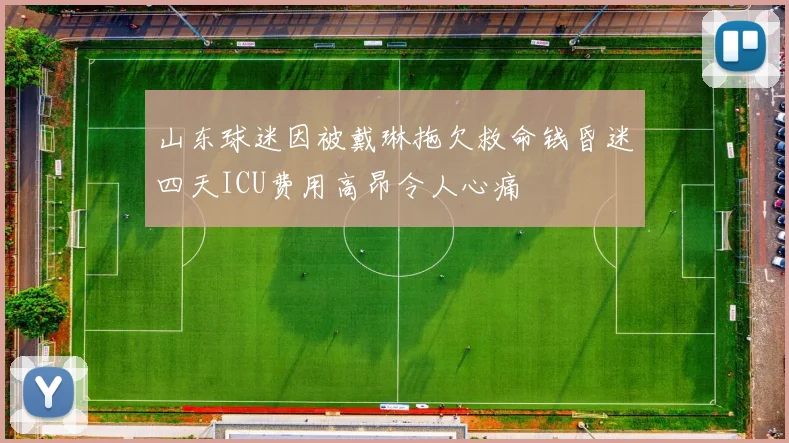山东球迷因被戴琳拖欠救命钱昏迷四天ICU费用高昂令人心痛