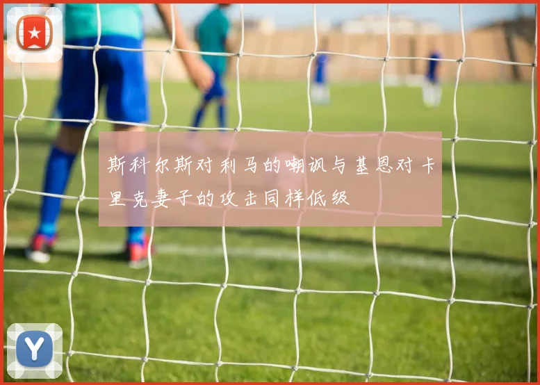 斯科尔斯对利马的嘲讽与基恩对卡里克妻子的攻击同样低级