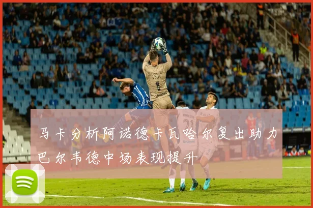 马卡分析阿诺德卡瓦哈尔复出助力巴尔韦德中场表现提升