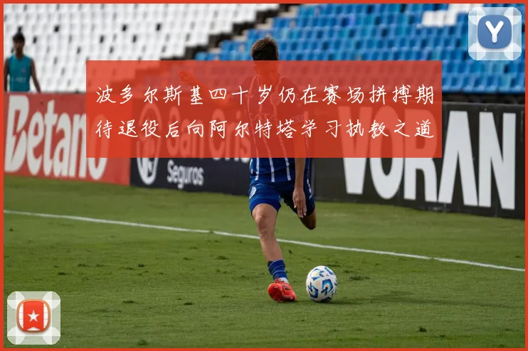 波多尔斯基四十岁仍在赛场拼搏期待退役后向阿尔特塔学习执教之道