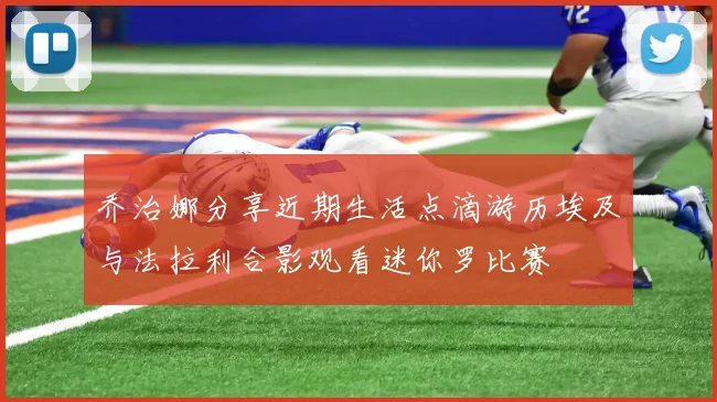乔治娜分享近期生活点滴游历埃及与法拉利合影观看迷你罗比赛