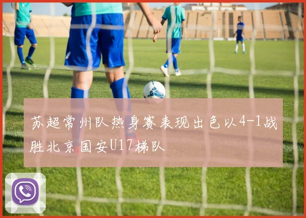 苏超常州队热身赛表现出色以4-1战胜北京国安U17梯队