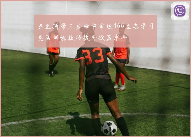 克里斯蒂三分命中率达466立志学习克莱训练技巧提升投篮水平