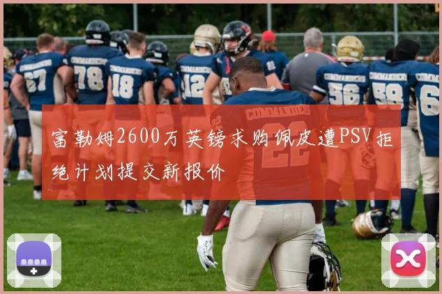 富勒姆2600万英镑求购佩皮遭PSV拒绝计划提交新报价