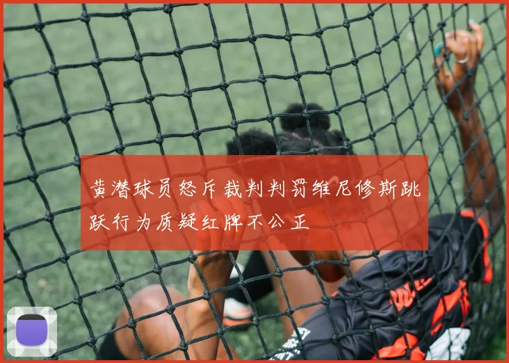 黄潜球员怒斥裁判判罚维尼修斯跳跃行为质疑红牌不公正