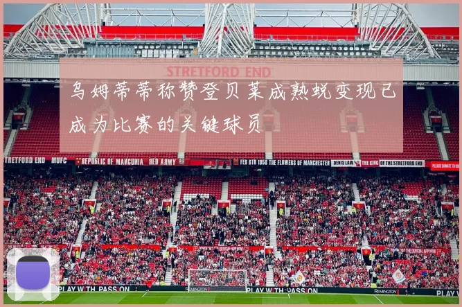 乌姆蒂蒂称赞登贝莱成熟蜕变现已成为比赛的关键球员