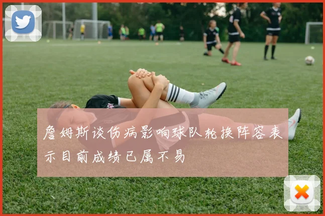 詹姆斯谈伤病影响球队轮换阵容表示目前成绩已属不易