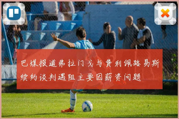 巴媒报道弗拉门戈与费利佩路易斯续约谈判遇阻主要因薪资问题