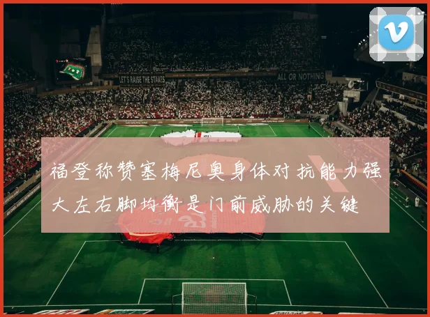 福登称赞塞梅尼奥身体对抗能力强大左右脚均衡是门前威胁的关键