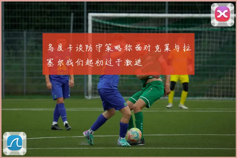 乌度卡谈防守策略称面对克莱与拉塞尔我们起初过于激进