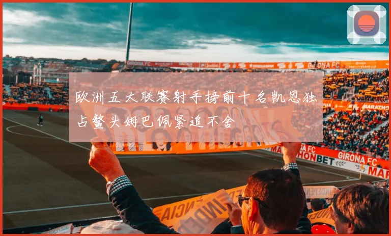 欧洲五大联赛射手榜前十名凯恩独占鳌头姆巴佩紧追不舍
