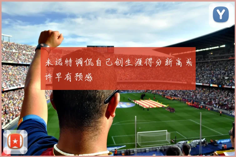 米诺特调侃自己创生涯得分新高或许早有预感