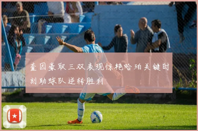 奎因豪取三双表现惊艳哈珀关键时刻助球队逆转胜利