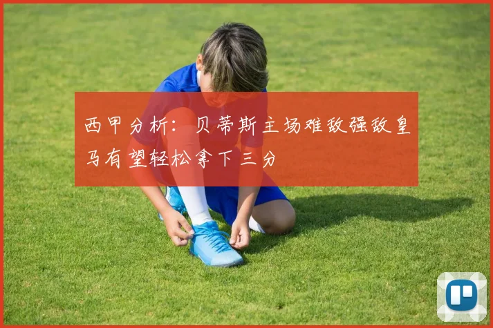 西甲分析：贝蒂斯主场难敌强敌皇马有望轻松拿下三分