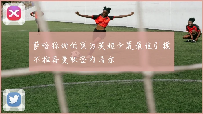 萨哈称姆伯莫为英超今夏最佳引援不推荐曼联签内马尔