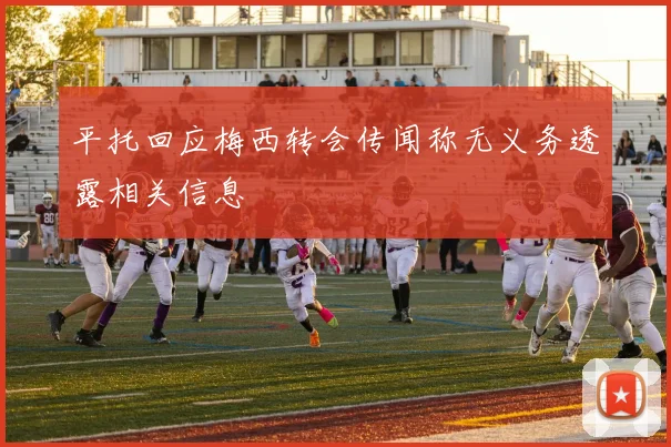 平托回应梅西转会传闻称无义务透露相关信息