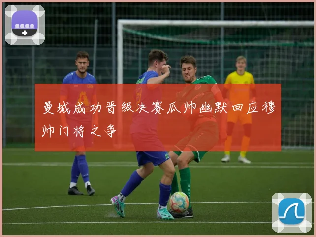 曼城成功晋级决赛瓜帅幽默回应穆帅门将之争