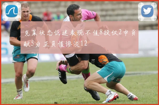 克莱状态低迷表现不佳8投仅2中贡献5分正负值惨淡12