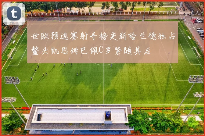 世欧预选赛射手榜更新哈兰德独占鳌头凯恩姆巴佩C罗紧随其后